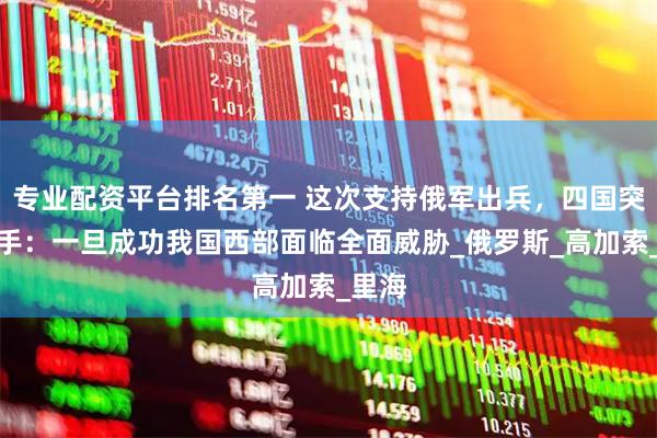 专业配资平台排名第一 这次支持俄军出兵,四国突然动手:一旦成功我国西部面临全面威胁_俄罗斯_高加索_里海