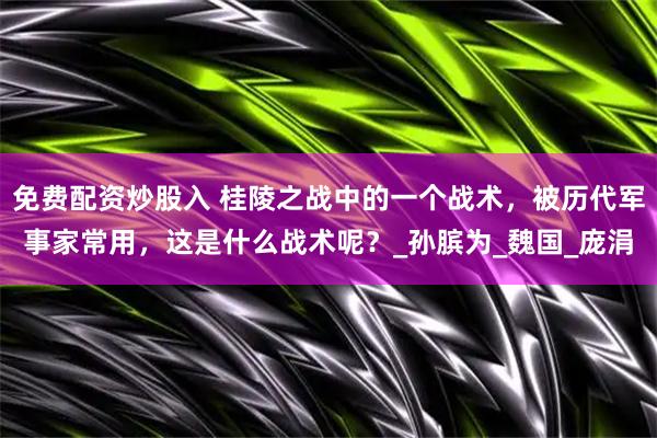 免费配资炒股入 桂陵之战中的一个战术,被历代军事家常用,这是什么战术呢?_孙膑为_魏国_庞涓