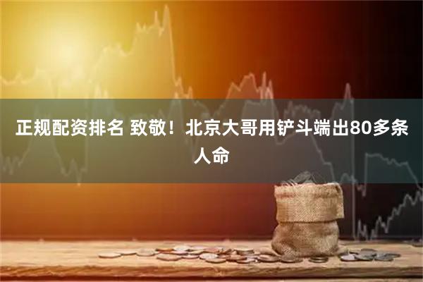 正规配资排名 致敬！北京大哥用铲斗端出80多条人命