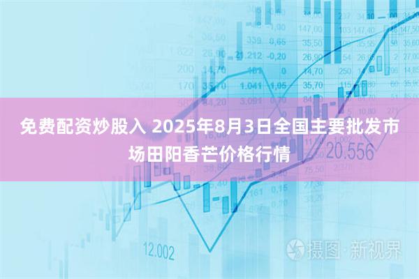 免费配资炒股入 2025年8月3日全国主要批发市场田阳香芒价格行情