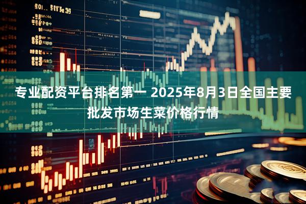 专业配资平台排名第一 2025年8月3日全国主要批发市场生菜价格行情