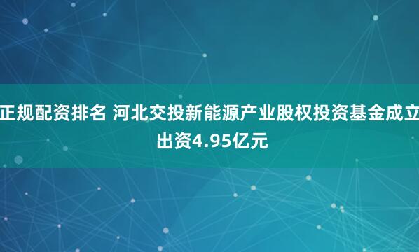 正规配资排名 河北交投新能源产业股权投资基金成立 出资4.95亿元
