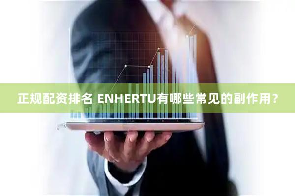 正规配资排名 ENHERTU有哪些常见的副作用?