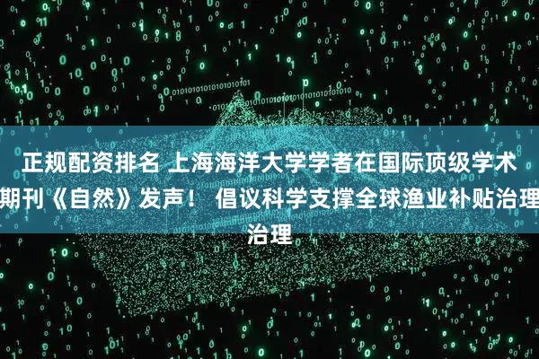 正规配资排名 上海海洋大学学者在国际顶级学术期刊《自然》发声! 倡议科学支撑全球渔业补贴治理