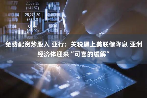 免费配资炒股入 亚行:关税遇上美联储降息 亚洲经济体迎来“可喜的缓解”