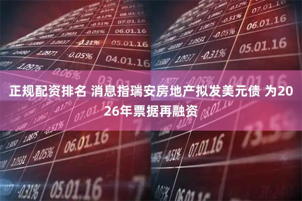 正规配资排名 消息指瑞安房地产拟发美元债 为2026年票据再融资