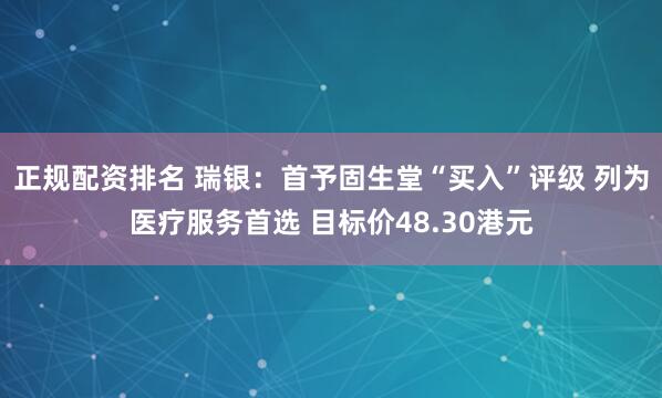 正规配资排名 瑞银:首予固生堂“买入”评级 列为医疗服务首选 目标价48.30港元