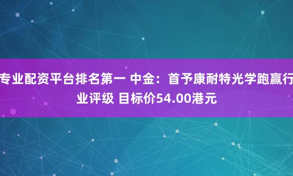 专业配资平台排名第一 中金:首予康耐特光学跑赢行业评级 目标价54.00港元