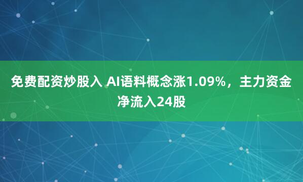 免费配资炒股入 AI语料概念涨1.09%,主力资金净流入24股