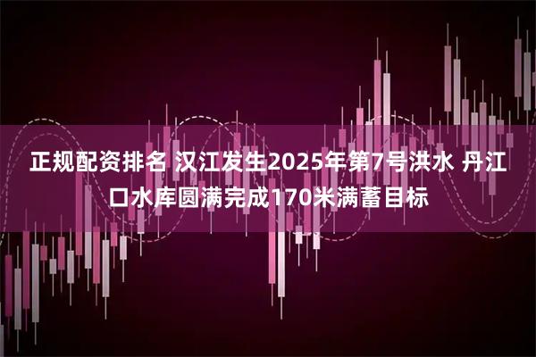 正规配资排名 汉江发生2025年第7号洪水 丹江口水库圆满完成170米满蓄目标